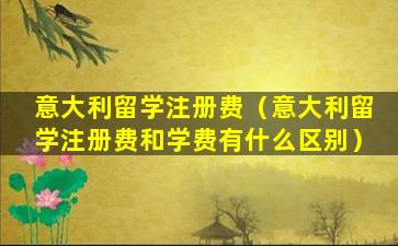 意大利留学注册费（意大利留学注册费和学费有什么区别）