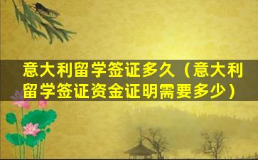 意大利留学签证多久（意大利留学签证资金证明需要多少）