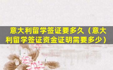 意大利留学签证要多久（意大利留学签证资金证明需要多少）