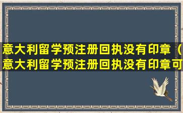 意大利留学预注册回执没有印章（意大利留学预注册回执没有印章可以用吗）