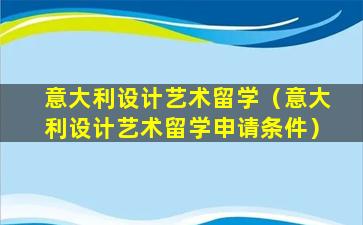 意大利设计艺术留学（意大利设计艺术留学申请条件）