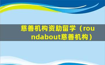慈善机构资助留学（roundabout慈善机构）