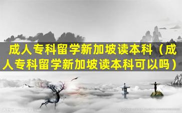 成人专科留学新加坡读本科（成人专科留学新加坡读本科可以吗）