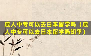 成人中专可以去日本留学吗（成人中专可以去日本留学吗知乎）