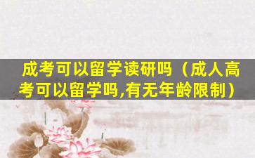 成考可以留学读研吗（成人高考可以留学吗,有无年龄限制）