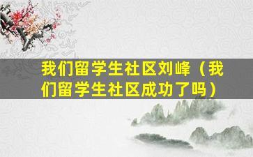 我们留学生社区刘峰（我们留学生社区成功了吗）