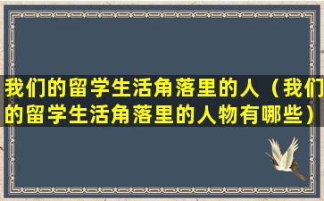 我们的留学生活角落里的人（我们的留学生活角落里的人物有哪些）