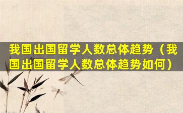 我国出国留学人数总体趋势（我国出国留学人数总体趋势如何）