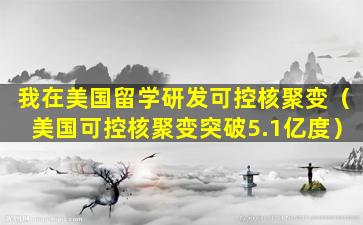 我在美国留学研发可控核聚变（美国可控核聚变突破5.1亿度）