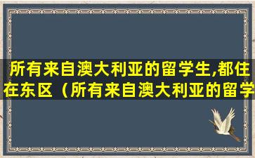 所有来自澳大利亚的留学生,都住在东区（所有来自澳大利亚的留学生,都住在东区还是西区）