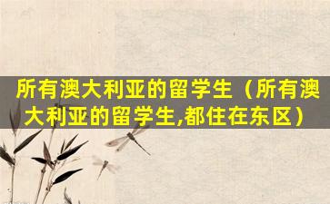 所有澳大利亚的留学生（所有澳大利亚的留学生,都住在东区）