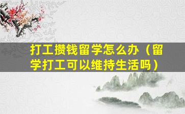 打工攒钱留学怎么办（留学打工可以维持生活吗）