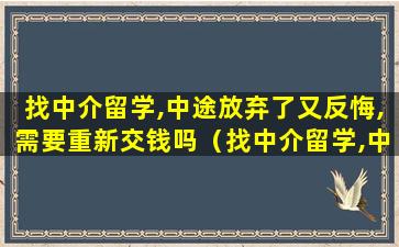 找中介留学,中途放弃了又反悔,需要重新交钱吗（找中介留学,中途放弃了又反悔,需要重新交钱吗怎么办）