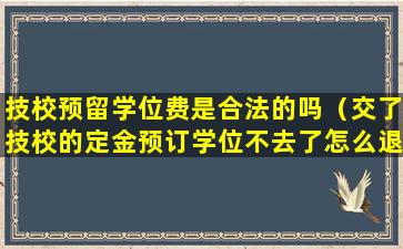 技校预留学位费是合法的吗（交了技校的定金预订学位不去了怎么退）