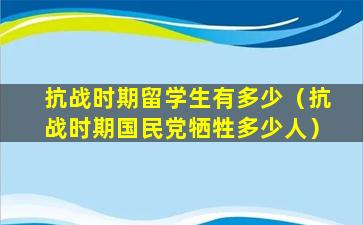 抗战时期留学生有多少（抗战时期国民党牺牲多少人）