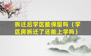 拆迁后学区能保留吗（学区房拆迁了还能上学吗）