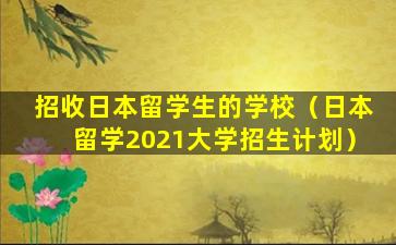 招收日本留学生的学校（日本留学2021大学招生计划）