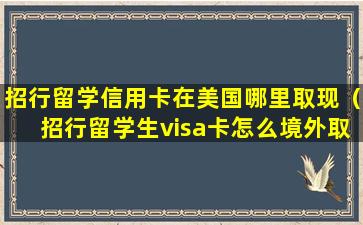 招行留学信用卡在美国哪里取现（招行留学生visa卡怎么境外取现）