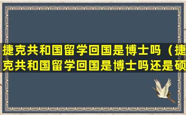 捷克共和国留学回国是博士吗（捷克共和国留学回国是博士吗还是硕士）