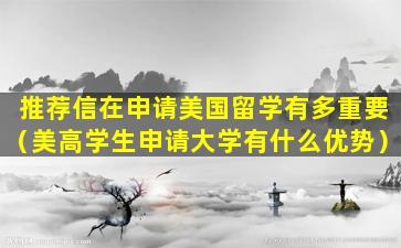 推荐信在申请美国留学有多重要（美高学生申请大学有什么优势）