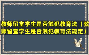 教师留堂学生是否触犯教育法（教师留堂学生是否触犯教育法规定）