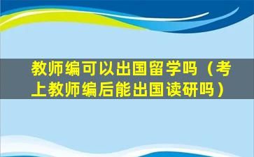 教师编可以出国留学吗（考上教师编后能出国读研吗）
