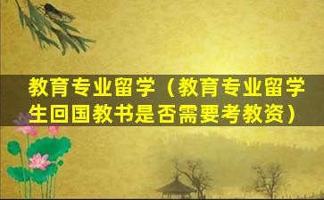 教育专业留学（教育专业留学生回国教书是否需要考教资）