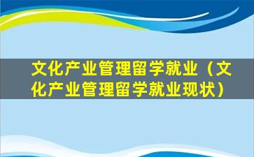 文化产业管理留学就业（文化产业管理留学就业现状）