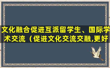 文化融合促进互派留学生、国际学术交流（促进文化交流交融,更好服务国际文化大都市建设）