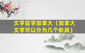文学留学加拿大（加拿大文学可以分为几个阶段）