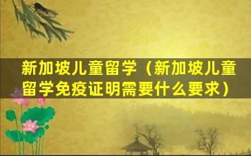 新加坡儿童留学（新加坡儿童留学免疫证明需要什么要求）