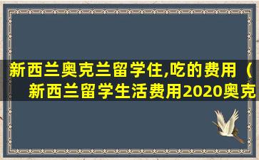 新西兰奥克兰留学住,吃的费用（新西兰留学生活费用2020奥克兰）