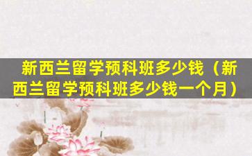 新西兰留学预科班多少钱（新西兰留学预科班多少钱一个月）