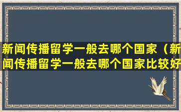 新闻传播留学一般去哪个国家（新闻传播留学一般去哪个国家比较好）