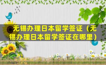 无锡办理日本留学签证（无锡办理日本留学签证在哪里）