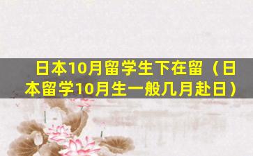 日本10月留学生下在留（日本留学10月生一般几月赴日）