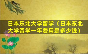 日本东北大学留学（日本东北大学留学一年费用是多少钱）