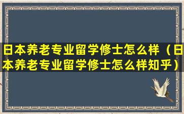 日本养老专业留学修士怎么样（日本养老专业留学修士怎么样知乎）