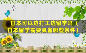 日本可以边打工边留学吗（日本留学需要具备哪些条件）
