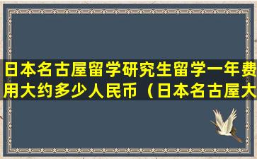 日本名古屋留学研究生留学一年费用大约多少人民币（日本名古屋大学一年留学费用大约是）