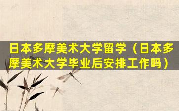日本多摩美术大学留学（日本多摩美术大学毕业后安排工作吗）