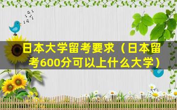 日本大学留考要求（日本留考600分可以上什么大学）
