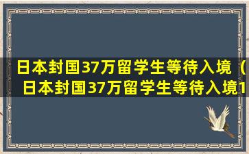 日本封国37万留学生等待入境（日本封国37万留学生等待入境192.168.0.1）