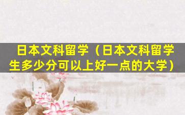 日本文科留学（日本文科留学生多少分可以上好一点的大学）