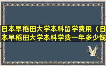 日本早稻田大学本科留学费用（日本早稻田大学本科学费一年多少钱）