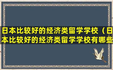 日本比较好的经济类留学学校（日本比较好的经济类留学学校有哪些）