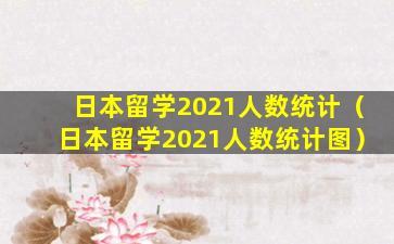 日本留学2021人数统计（日本留学2021人数统计图）
