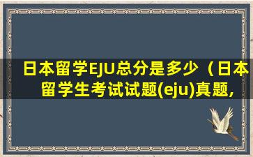 日本留学EJU总分是多少（日本留学生考试试题(eju)真题,有图）