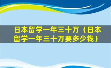 日本留学一年三十万（日本留学一年三十万要多少钱）
