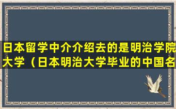 日本留学中介介绍去的是明治学院大学（日本明治大学毕业的中国名人）